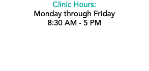 Clinic Hours: Monday through Friday 8:30 AM - 5 PM 